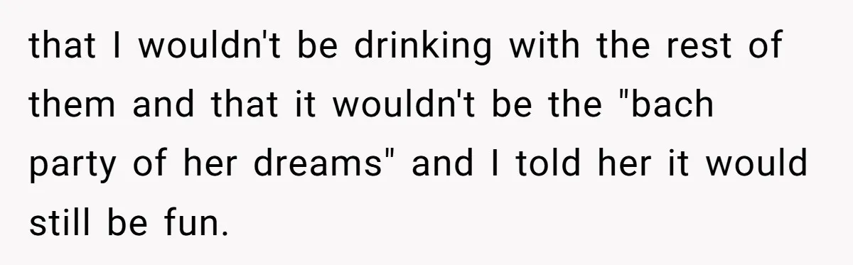 Woman Calls Out Best Friend After Bride Says Her Baby Bump Will “Ruin” Wedding Pictures that I wouldn't be drinking with the rest of them and that it wouldn't be the "bach party of her dreams" and I told her it would still be fun.
