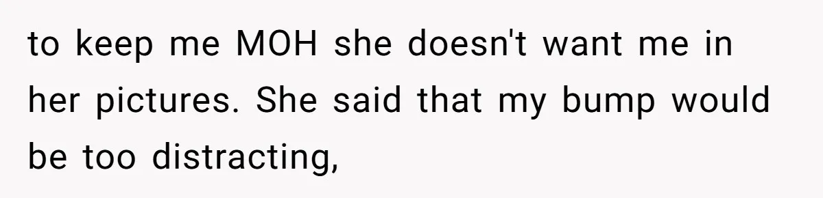 Woman Calls Out Best Friend After Bride Says Her Baby Bump Will “Ruin” Wedding Pictures to keep me MOH she doesn't want me in her pictures. She said that my bump would be too distracting,