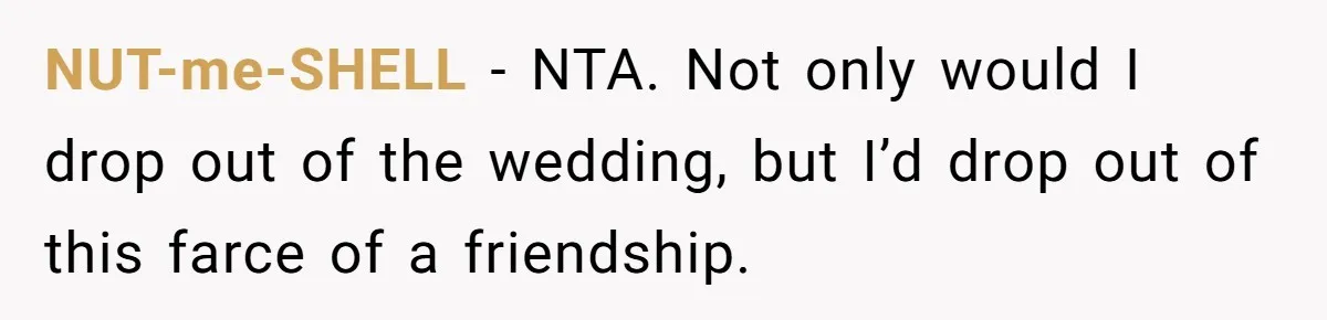 Woman Calls Out Best Friend After Bride Says Her Baby Bump Will “Ruin” Wedding Pictures NUT-me-SHELL − NTA. Not only would I drop out of the wedding, but I’d drop out of this farce of a friendship.