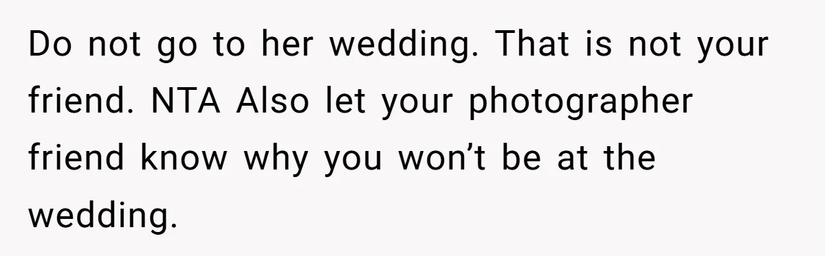 Woman Calls Out Best Friend After Bride Says Her Baby Bump Will “Ruin” Wedding Pictures Do not go to her wedding. That is not your friend. NTA Also let your photographer friend know why you won’t be at the wedding.