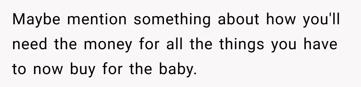 Woman Calls Out Best Friend After Bride Says Her Baby Bump Will “Ruin” Wedding Pictures Maybe mention something about how you'll need the money for all the things you have to now buy for the baby.