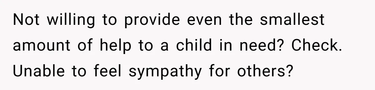 Not willing to provide even the smallest amount of help to a child in need? Check. Unable to feel sympathy for others?