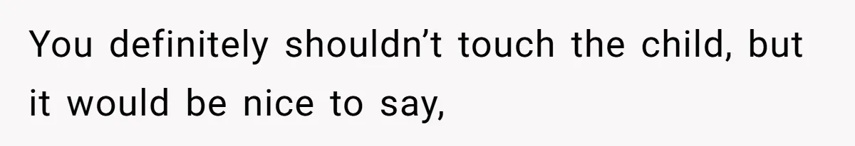 You definitely shouldn’t touch the child, but it would be nice to say,