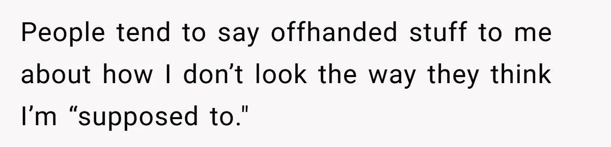 People tend to say offhanded stuff to me about how I don’t look the way they think I’m “supposed to."