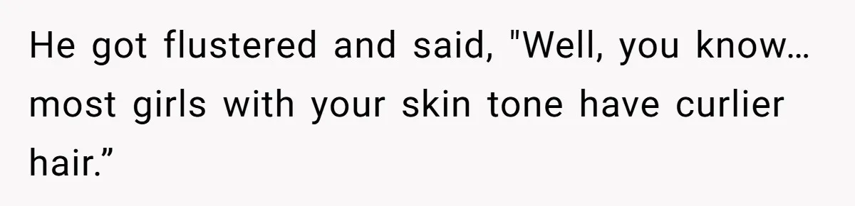 He got flustered and said, "Well, you know…most girls with your skin tone have curlier hair.”