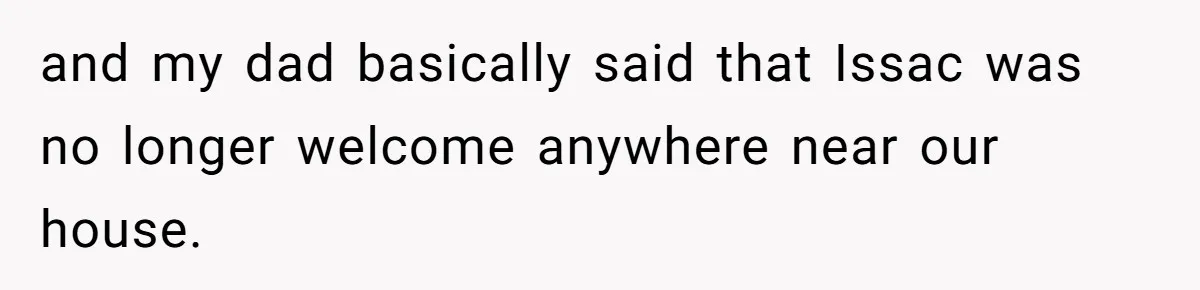 and my dad basically said that Issac was no longer welcome anywhere near our house.