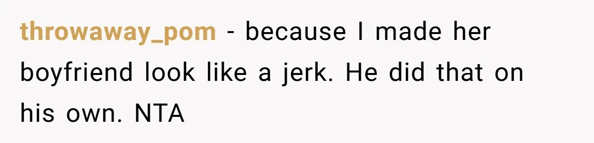 throwaway_pom − because I made her boyfriend look like a jerk. He did that on his own. NTA