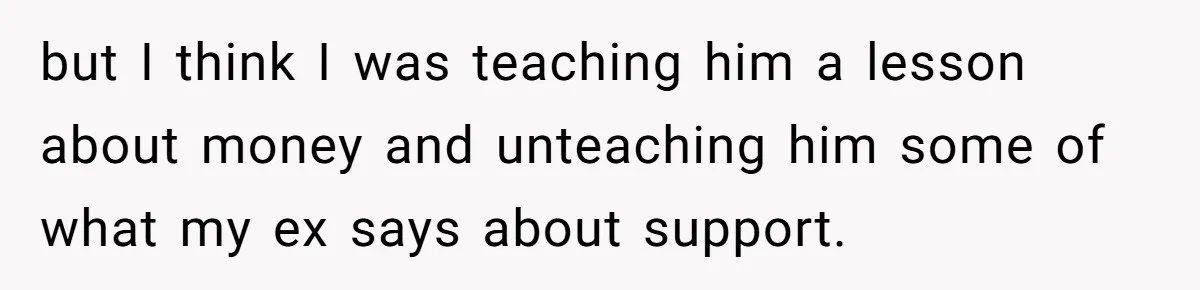 Teen And Dad Calculate Mom’s Child Support Income, She Fires Back With A Brutal Expense Receipt but I think I was teaching him a lesson about money and unteaching him some of what my ex says about support.