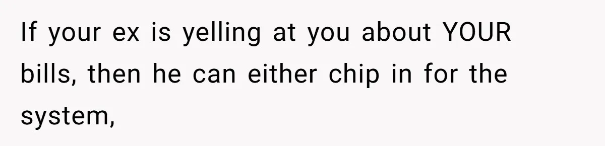 Teen And Dad Calculate Mom’s Child Support Income, She Fires Back With A Brutal Expense Receipt If your ex is yelling at you about YOUR bills, then he can either chip in for the system,