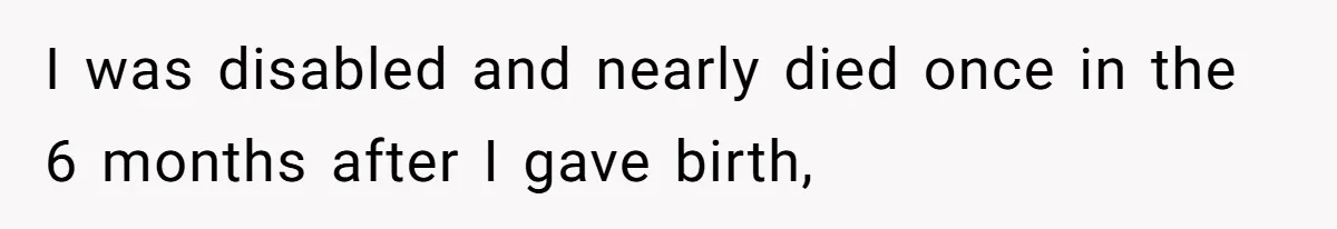 I was disabled and nearly died once in the 6 months after I gave birth,