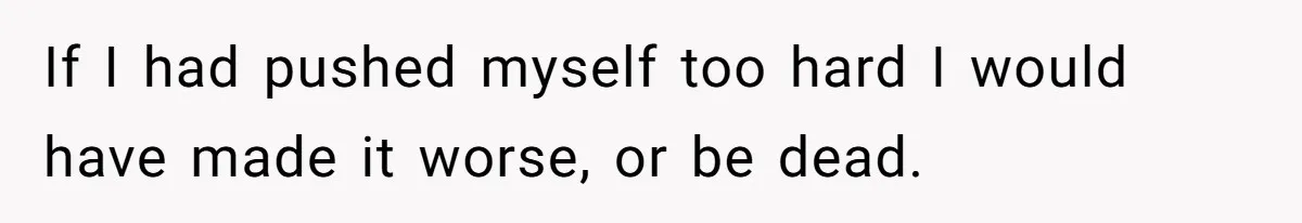 If I had pushed myself too hard I would have made it worse, or be dead.
