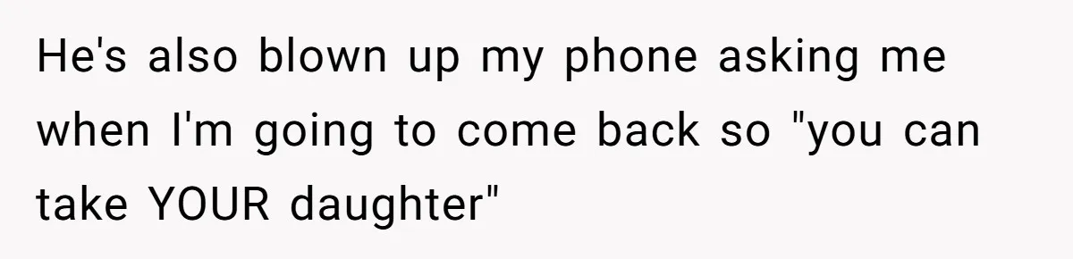He's also blown up my phone asking me when I'm going to come back so "you can take YOUR daughter"
