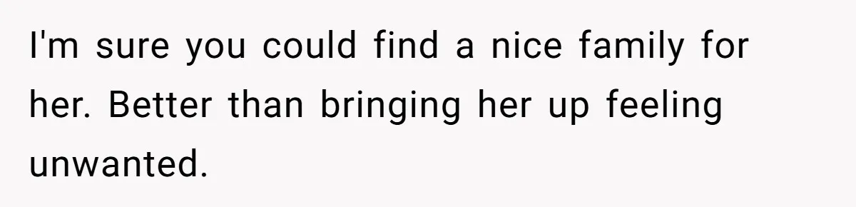 I'm sure you could find a nice family for her. Better than bringing her up feeling unwanted.
