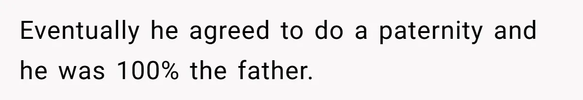 Eventually he agreed to do a paternity and he was 100% the father.