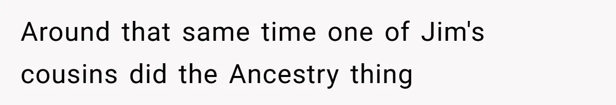Around that same time one of Jim's cousins did the Ancestry thing