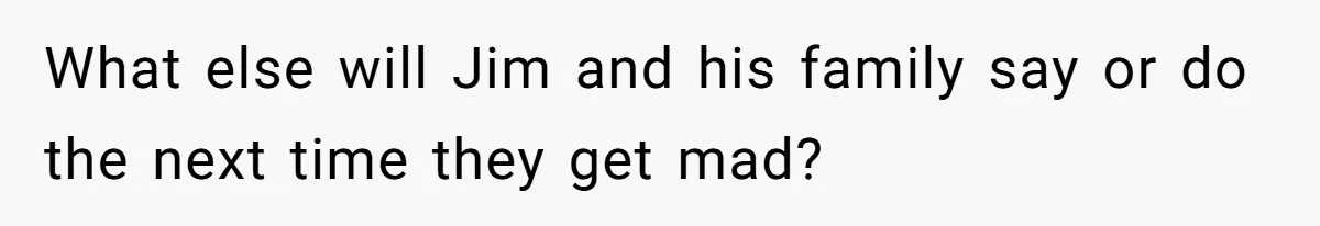 What else will Jim and his family say or do the next time they get mad?