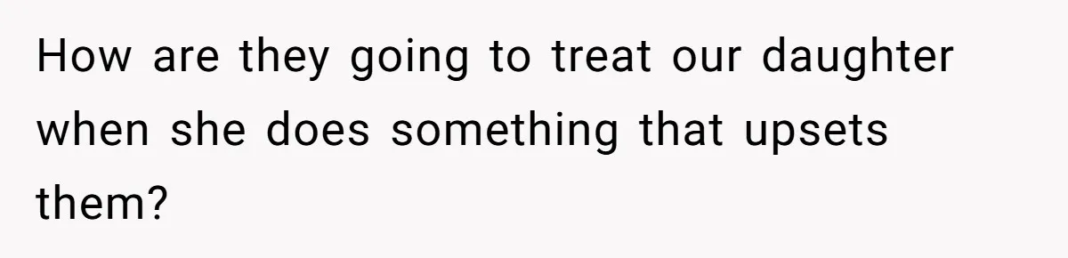 How are they going to treat our daughter when she does something that upsets them?
