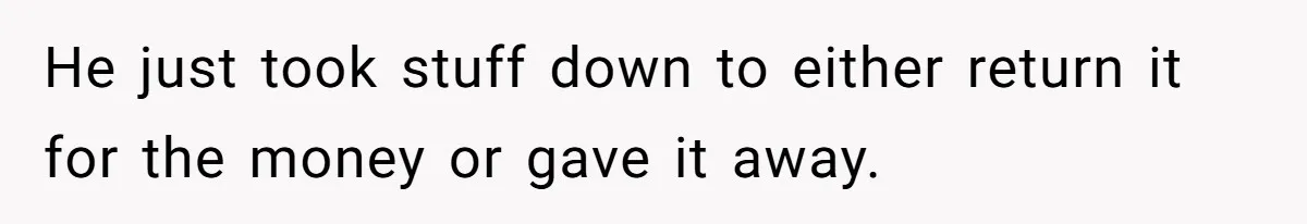 He just took stuff down to either return it for the money or gave it away.