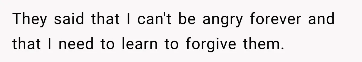 They said that I can't be angry forever and that I need to learn to forgive them.