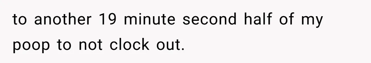 to another 19 minute second half of my poop to not clock out.