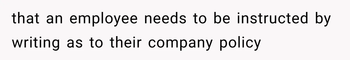 that an employee needs to be instructed by writing as to their company policy