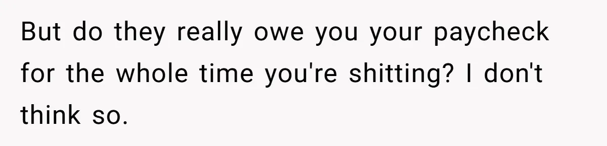 But do they really owe you your paycheck for the whole time you're shitting? I don't think so.