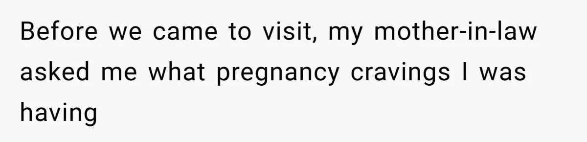 Before we came to visit, my mother-in-law asked me what pregnancy cravings I was having