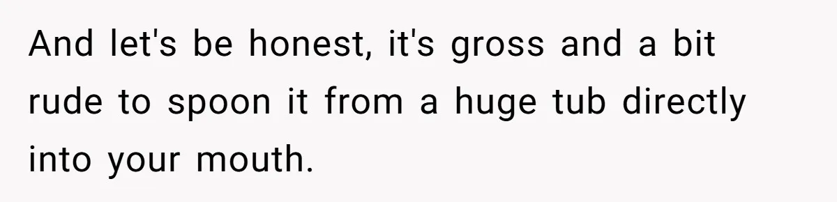 And let's be honest, it's gross and a bit rude to spoon it from a huge tub directly into your mouth.
