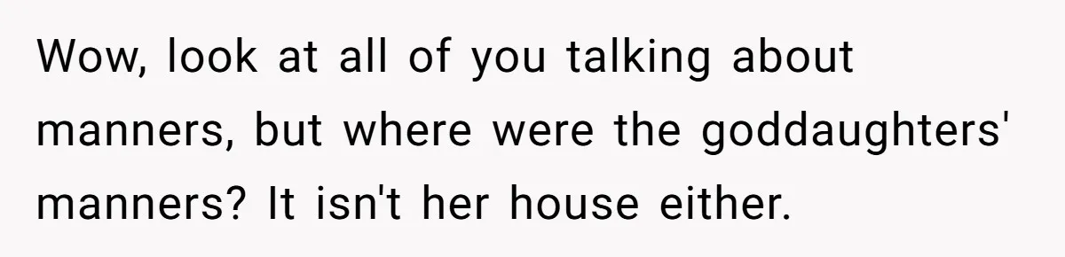 Wow, look at all of you talking about manners, but where were the goddaughters' manners? It isn't her house either.