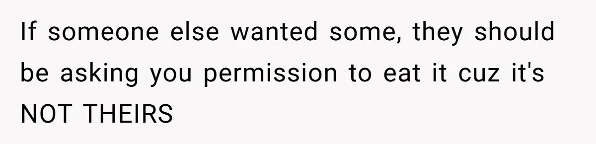 If someone else wanted some, they should be asking you permission to eat it cuz it's NOT THEIRS
