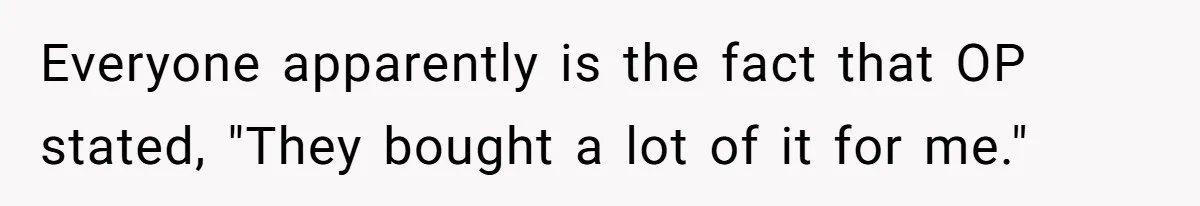 Everyone apparently is the fact that OP stated, "They bought a lot of it for me."