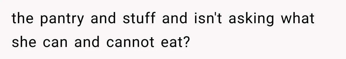 the pantry and stuff and isn't asking what she can and cannot eat?