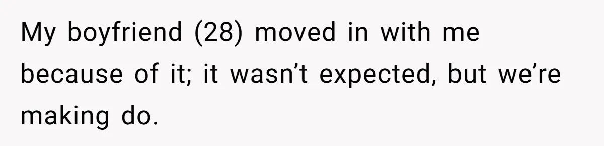 My boyfriend (28) moved in with me because of it; it wasn’t expected, but we’re making do.