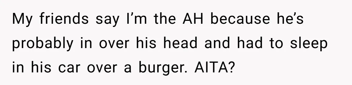 My friends say I’m the AH because he’s probably in over his head and had to sleep in his car over a burger. AITA?