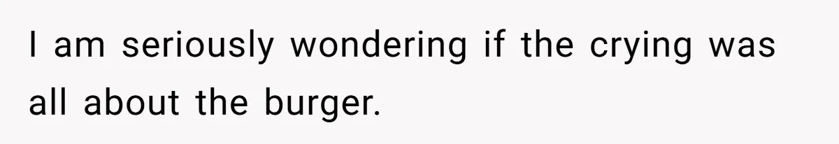 I am seriously wondering if the crying was all about the burger.
