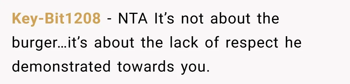 Key-Bit1208 − NTA It’s not about the burger…it’s about the lack of respect he demonstrated towards you.