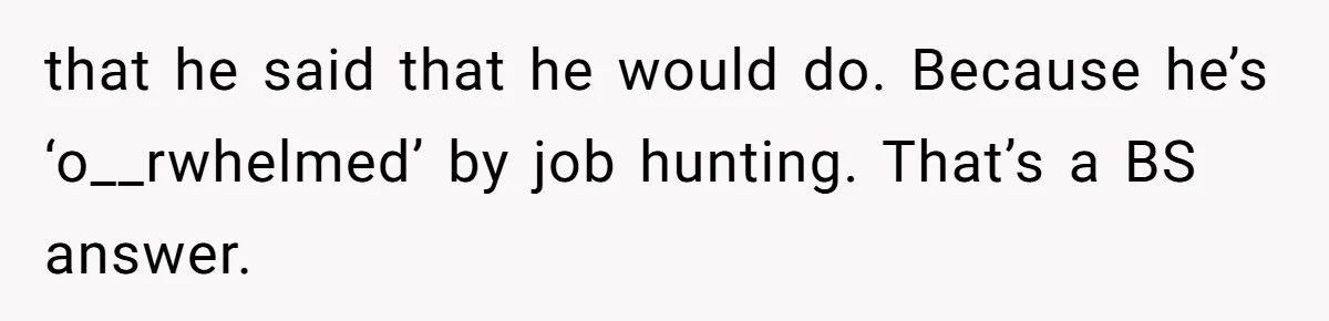 that he said that he would do. Because he’s ‘o__rwhelmed’ by job hunting. That’s a BS answer.