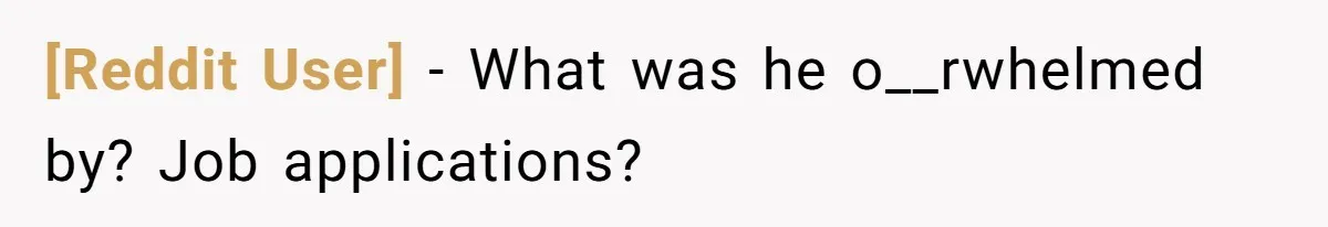 [Reddit User] − What was he o__rwhelmed by? Job applications?