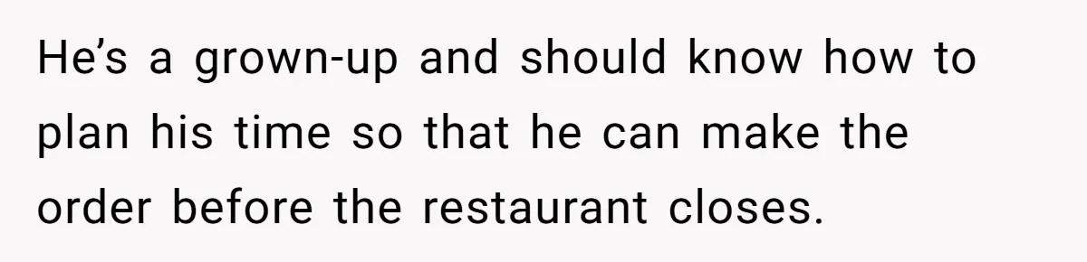 He’s a grown-up and should know how to plan his time so that he can make the order before the restaurant closes.