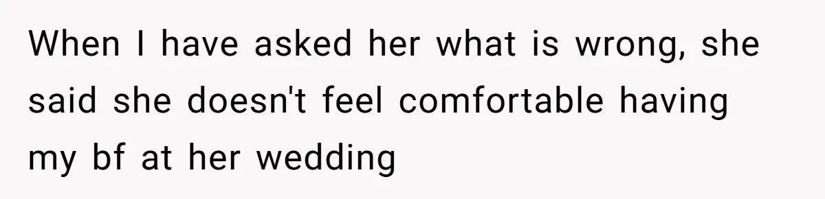 When I have asked her what is wrong, she said she doesn't feel comfortable having my bf at her wedding