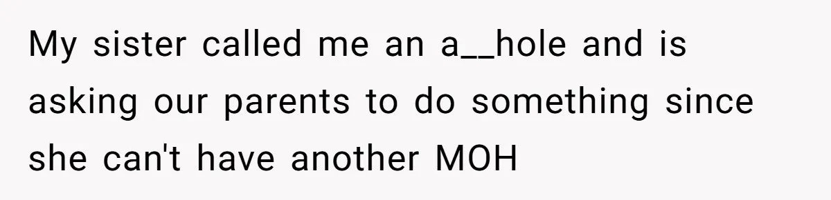My sister called me an a__hole and is asking our parents to do something since she can't have another MOH