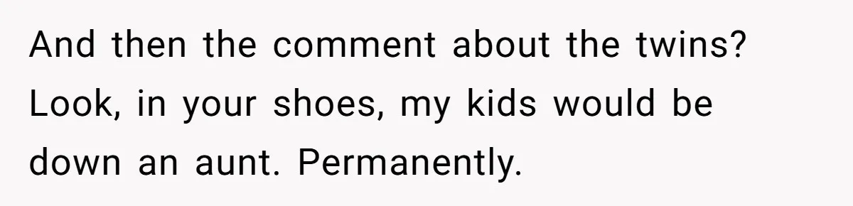 And then the comment about the twins? Look, in your shoes, my kids would be down an aunt. Permanently.