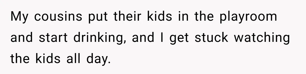 Woman Refuses To Attend Thanksgiving After Being Forced To Sit At The Kids’ Table My cousins put their kids in the playroom and start drinking, and I get stuck watching the kids all day.