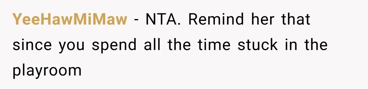Woman Refuses To Attend Thanksgiving After Being Forced To Sit At The Kids’ Table YeeHawMiMaw − NTA. Remind her that since you spend all the time stuck in the playroom