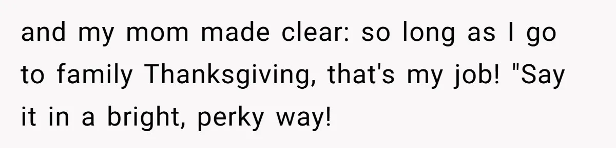 Woman Refuses To Attend Thanksgiving After Being Forced To Sit At The Kids’ Table and my mom made clear: so long as I go to family Thanksgiving, that's my job! "Say it in a bright, perky way!