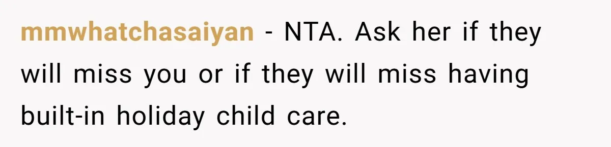 Woman Refuses To Attend Thanksgiving After Being Forced To Sit At The Kids’ Table mmwhatchasaiyan − NTA. Ask her if they will miss you or if they will miss having built-in holiday child care.