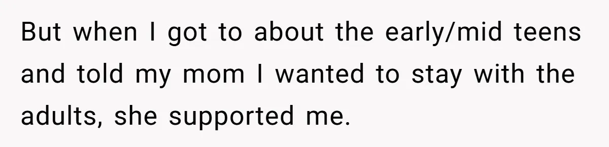 Woman Refuses To Attend Thanksgiving After Being Forced To Sit At The Kids’ Table But when I got to about the early/mid teens and told my mom I wanted to stay with the adults, she supported me.