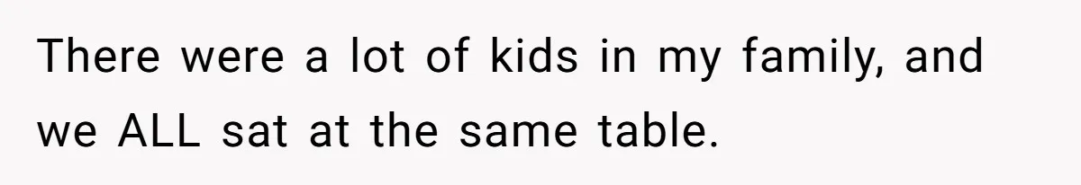 Woman Refuses To Attend Thanksgiving After Being Forced To Sit At The Kids’ Table There were a lot of kids in my family, and we ALL sat at the same table.