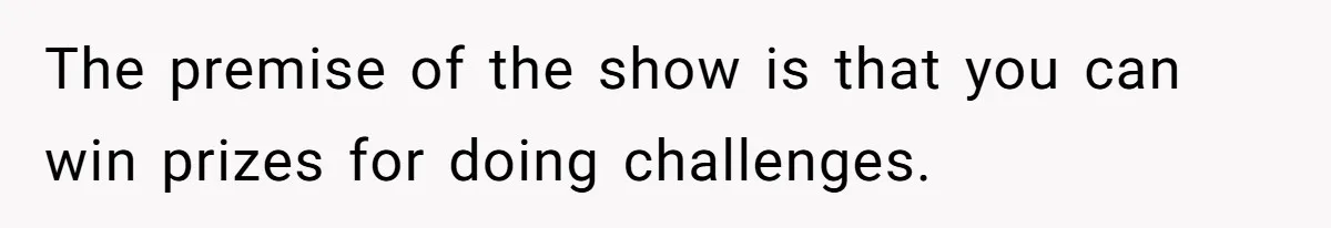 The premise of the show is that you can win prizes for doing challenges.