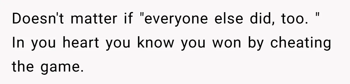 Doesn't matter if "everyone else did, too. " In you heart you know you won by cheating the game.